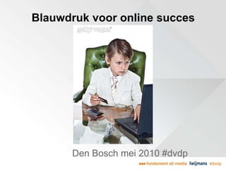 Blauwdruk voor online succes
Den Bosch mei 2010 #dvdp
 