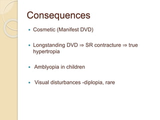 Consequences
 Cosmetic (Manifest DVD)
 Longstanding DVD ⇒ SR contracture ⇒ true
hypertropia
 Amblyopia in children
 Visual disturbances -diplopia, rare
 