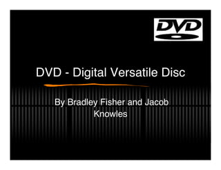 DVD - Digital Versatile Disc

   By Bradley Fisher and Jacob
            Knowles
 