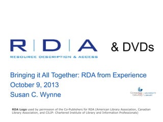 & DVDs
Bringing it All Together: RDA from Experience
October 9, 2013
Susan C. Wynne
RDA Logo used by permission of the Co-Publishers for RDA (American Library Association, Canadian
Library Association, and CILIP: Chartered Institute of Library and Information Professionals)
 