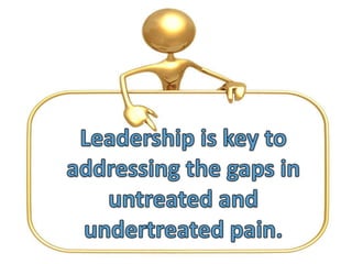 Leadership is key to addressing the gaps in untreated and undertreated pain. 