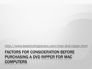 http://www.bestdvdripperpro.com/mac-dvd-ripper.html
FACTORS FOR CONSIDERATION BEFORE
PURCHASING A DVD RIPPER FOR MAC
COMPUTERS
 