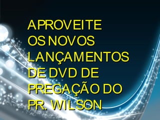 APROVEITEAPROVEITE
OSNOVOSOSNOVOS
LANÇAMENTOSLANÇAMENTOS
DE DVD DEDE DVD DE
PREGAÇÃO DOPREGAÇÃO DO
PR. WILSONPR. WILSON
 