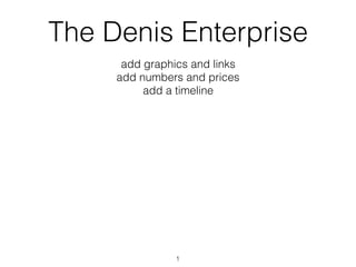 The Denis Enterprise
add graphics and links
add numbers and prices
add a timeline
1
 