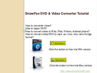 SnowFox DVD & Video Converter Tutorial


How to converter video?
How to ripper DVD?
How to convert video to iPad, iPod, iPhone, Andriod phone?
How to convert video/DVD to mp4, avi, mov, mkv, wmv,flv,3gp
format?



                    Click the button to free trial Win version




                     Click the button to free trial Mac version

                               http://www.snowfoxsoft.com
 