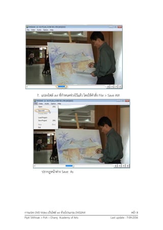 การแปลง DVD Video เป็นไฟล์ avi ด้วยโปรแกรม DVD2AVI หน้า 8
Pipit Sitthisak > Poh – Chang Academy of Arts Last update : 7-09-2556
7. แปลงไฟล์ avi ที่กาหนดช่วงไว้แล้ว โดยใช้คาสั่ง File > Save AVI
ปรากฏหน้าต่าง Save As
 