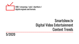 VOD / streaming / web / shortform /
digital originals and formats
Smartshow.tv
Digital Video Entertainment
Content Trends
5/2020
 