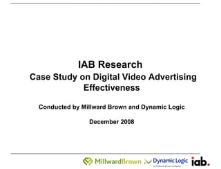 IAB Research    Case Study on Digital Video Advertising Effectiveness Conducted by Millward Brown and Dynamic Logic December 2008 