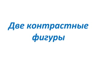Две контрастные
фигуры
 