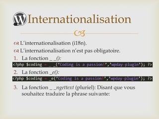Internationalisation
               
 L’internationalisation (i18n).
 L’internationalisation n’est pas obligatoire.
1. La fonction _ _():

2. La fonction _e():

3. La fonction _ _ngettext (pluriel): Disant que vous
   souhaitez traduire la phrase suivante:
 