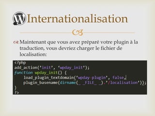 Internationalisation
              
 Maintenant que vous avez préparé votre plugin à la
  traduction, vous devriez charger le fichier de
  localisation:
 