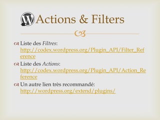 Actions & Filters
               
 Liste des Filtres:
  http://codex.wordpress.org/Plugin_API/Filter_Ref
  erence
 Liste des Actions:
  http://codex.wordpress.org/Plugin_API/Action_Re
  ference
 Un autre lien très recommandé:
  http://wordpress.org/extend/plugins/
 