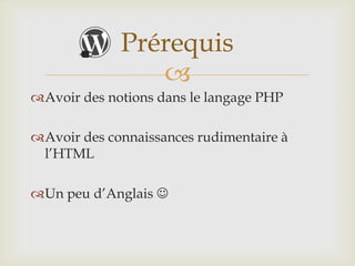 Prérequis
                
Avoir des notions dans le langage PHP

Avoir des connaissances rudimentaire à
 l’HTML

Un peu d’Anglais 
 