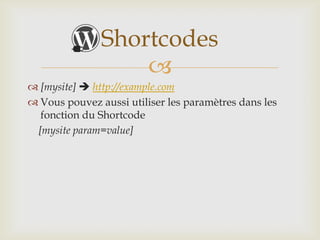 Shortcodes
                   
 [mysite]  http://example.com
 Vous pouvez aussi utiliser les paramètres dans les
  fonction du Shortcode
 [mysite param=value]
 