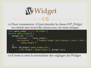 Widget
                     
 Pour commencer, il faut étendre la classe WP_Widget
  en créant une nouvelle classe avec un nom unique




 Il reste à créer le formulaire des réglages du Widget
 