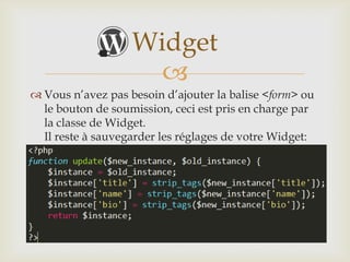Widget
                     
 Vous n’avez pas besoin d’ajouter la balise <form> ou
  le bouton de soumission, ceci est pris en charge par
  la classe de Widget.
  Il reste à sauvegarder les réglages de votre Widget:
 