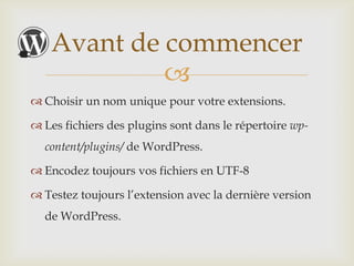 Avant de commencer
            
 Choisir un nom unique pour votre extensions.

 Les fichiers des plugins sont dans le répertoire wp-
  content/plugins/ de WordPress.

 Encodez toujours vos fichiers en UTF-8

 Testez toujours l’extension avec la dernière version
  de WordPress.
 
