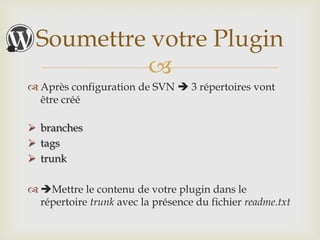 Soumettre votre Plugin
          
 Après configuration de SVN  3 répertoires vont
  être créé

 branches
 tags
 trunk

 Mettre le contenu de votre plugin dans le
  répertoire trunk avec la présence du fichier readme.txt
 