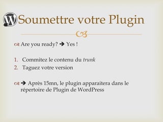 Soumettre votre Plugin
          
 Are you ready?  Yes !

1. Commitez le contenu du trunk
2. Taguez votre version

  Après 15mn, le plugin apparaitera dans le
  répertoire de Plugin de WordPress
 