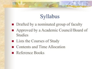 Syllabus
 Drafted by a nominated group of faculty
 Approved by a Academic Council/Board of
Studies
 Lists the Courses of Study
 Contents and Time Allocation
 Reference Books
 