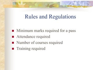Rules and Regulations
 Minimum marks required for a pass
 Attendance required
 Number of courses required
 Training required
 