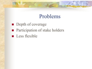 Problems
 Depth of coverage
 Participation of stake holders
 Less flexible
 