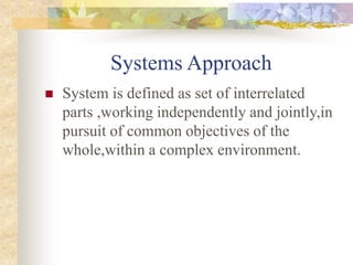 Systems Approach
 System is defined as set of interrelated
parts ,working independently and jointly,in
pursuit of common objectives of the
whole,within a complex environment.
 