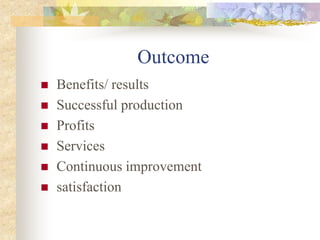 Outcome
 Benefits/ results
 Successful production
 Profits
 Services
 Continuous improvement
 satisfaction
 