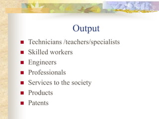 Output
 Technicians /teachers/specialists
 Skilled workers
 Engineers
 Professionals
 Services to the society
 Products
 Patents
 