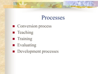 Processes
 Conversion process
 Teaching
 Training
 Evaluating
 Development processes
 