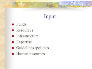 Input
 Funds
 Resources
 Infrastructure
 Expertise
 Guidelines /policies
 Human resources
 