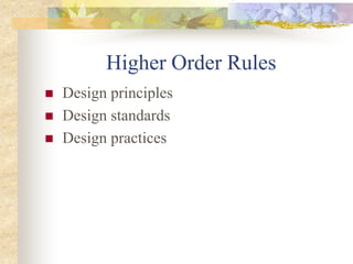 Higher Order Rules
 Design principles
 Design standards
 Design practices
 