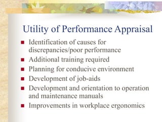 Utility of Performance Appraisal
 Identification of causes for
discrepancies/poor performance
 Additional training required
 Planning for conducive environment
 Development of job-aids
 Development and orientation to operation
and maintenance manuals
 Improvements in workplace ergonomics
 