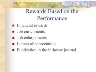 Rewards Based on the
Performance
 Financial rewards
 Job enrichments
 Job enlargements
 Letters of appreciation
 Publication in the in-house journal
 
