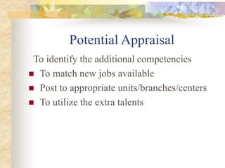 Potential Appraisal
To identify the additional competencies
 To match new jobs available
 Post to appropriate units/branches/centers
 To utilize the extra talents
 