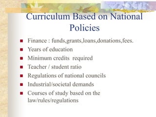 Curriculum Based on National
Policies
 Finance : funds,grants,loans,donations,fees.
 Years of education
 Minimum credits required
 Teacher / student ratio
 Regulations of national councils
 Industrial/societal demands
 Courses of study based on the
law/rules/regulations
 