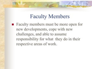Faculty Members
 Faculty members must be more open for
new developments, cope with new
challenges, and able to assume
responsibility for what they do in their
respective areas of work.
 