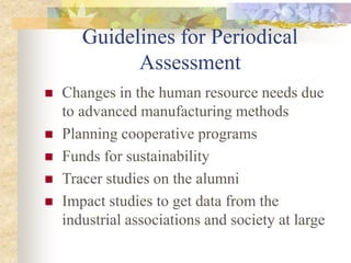 Guidelines for Periodical
Assessment
 Changes in the human resource needs due
to advanced manufacturing methods
 Planning cooperative programs
 Funds for sustainability
 Tracer studies on the alumni
 Impact studies to get data from the
industrial associations and society at large
 