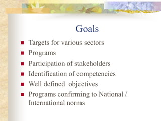 Goals
 Targets for various sectors
 Programs
 Participation of stakeholders
 Identification of competencies
 Well defined objectives
 Programs confirming to National /
International norms
 