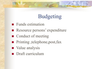 Budgeting
 Funds estimation
 Resource persons’ expenditure
 Conduct of meeting
 Printing ,telephone,post,fax
 Value analysis
 Draft curriculum
 