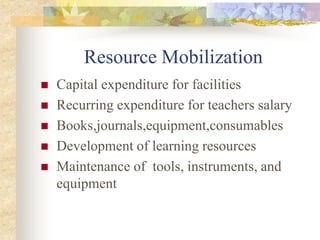 Resource Mobilization
 Capital expenditure for facilities
 Recurring expenditure for teachers salary
 Books,journals,equipment,consumables
 Development of learning resources
 Maintenance of tools, instruments, and
equipment
 