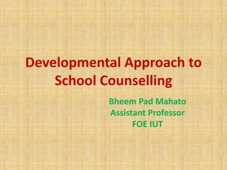Developmental Approach to
School Counselling
Bheem Pad Mahato
Assistant Professor
FOE IUT
 