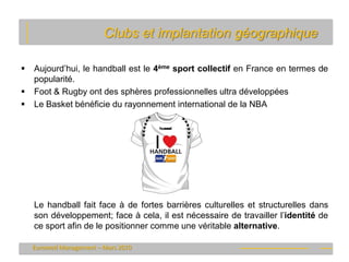 Clubs et implantation géographique

   Aujourd’hui, le handball est le 4ème sport collectif en France en termes de
    po...