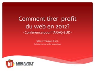 Comment tirer profit
  du web en 2012?
 - Conférence pour l’ARAQ-SUD -

          Steve Trinque, b.d.i.
       Président et conseiller stratégique
 