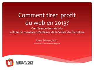 Comment tirer profit
        du web en 2013?
               Conférence donnée à la
cellule de mentorat d'affaires de la Vallée du Richelieu

                     Steve Trinque, b.d.i.
                  Président et conseiller stratégique
 