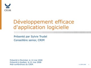 Développement efficace d'application logicielle Présenté par Sylvie Trudel Conseillère senior, CRIM Présenté à Montréal, le 14 mai 2008 Présenté à Québec, le 21 mai 2008 Midi-conférences du CRIM 