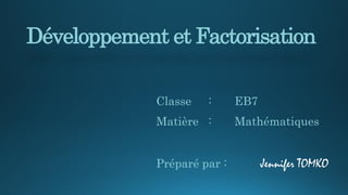 Développement et Factorisation
Classe : EB7
Matière : Mathématiques
Préparé par : Jennifer TOMKO
 