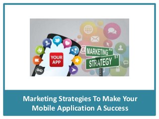 Marketing Strategies To Make Your
Mobile Application A Success
 