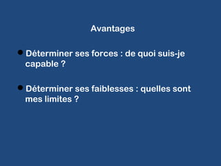 Avantages
Déterminer ses forces : de quoi suis-je
capable ?
Déterminer ses faiblesses : quelles sont
mes limites ?
 