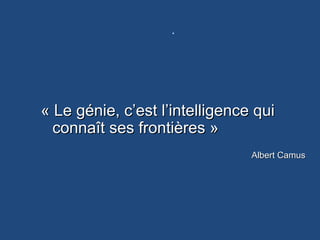 .
« Le génie, c’est l’intelligence qui « Le génie, c’est l’intelligence qui 
connaît ses frontières »connaît ses frontières »
Albert CamusAlbert Camus
 